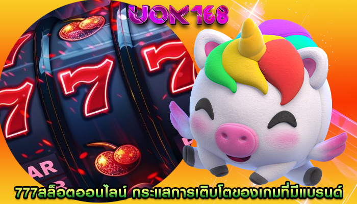 777สล็อตออนไลน์ กระแสการเติบโตของเกมที่มีแบรนด์