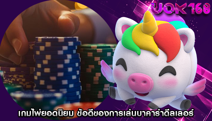 เกมไพ่ยอดนิยม ข้อดีของการเล่นบาคาร่าดีลเลอร์ออนไลน์สด