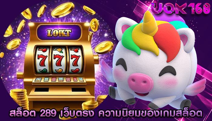 สล็อต 289 เว็บตรง ความนิยมของเกมสล็อตที่มีความสามารถ